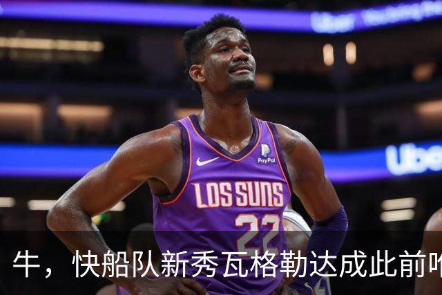 牛，快船队新秀瓦格勒达成此前唯一由勒布朗·詹姆斯达成的成就